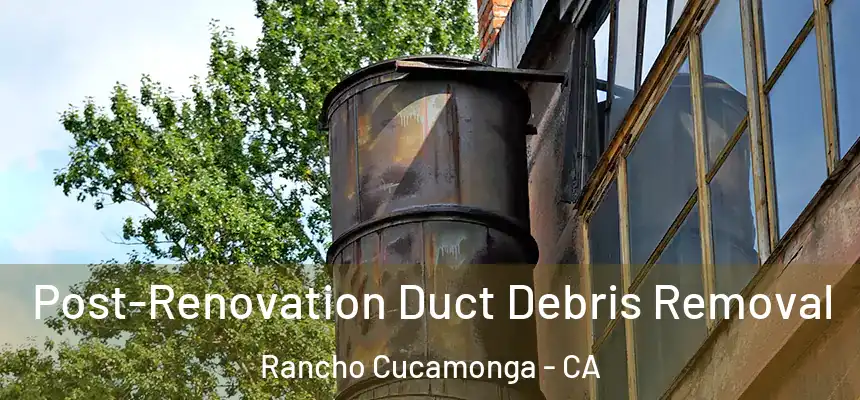  Post-Renovation Duct Debris Removal Rancho Cucamonga - CA